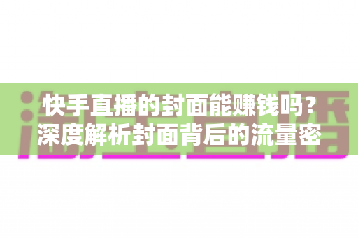 快手直播的封面能赚钱吗?深度解析封面背后的流量密码与变现逻辑 快手直播的封面能赚钱吗?深度解析封面背后的流量密码与变现逻辑