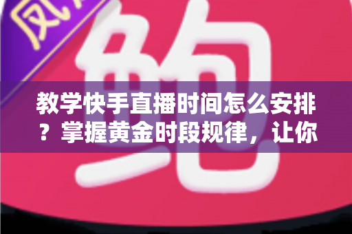 教学快手直播时间怎么安排？掌握黄金时段规律，让你的知识课程流量与效果双提升