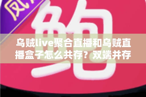 乌贼live聚合直播和乌贼直播盒子怎么共存？双端并存的完整设置指南与实用技巧