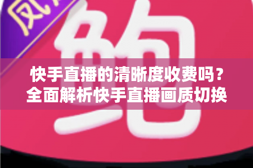 快手直播的清晰度收费吗?全面解析快手直播画质切换与费用问题,帮你看得更清楚更省钱 快手直播的清晰度收费吗?全面解析快手直播画质切换与费用问题,帮你看得更清楚更省钱