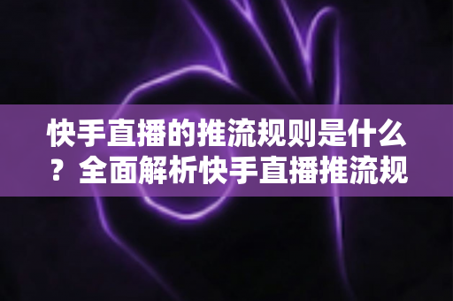快手直播的推流规则是什么?全面解析快手直播推流规则、权限要求与参数设置指南 快手直播的推流规则是什么?全面解析快手直播推流规则、权限要求与参数设置指南