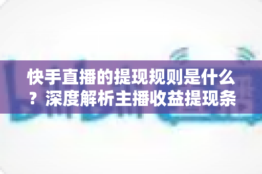 快手直播的提现规则是什么?深度解析主播收益提现条件、流程与常见问题全指南 快手直播的提现规则是什么?深度解析主播收益提现条件、流程与常见问题全指南