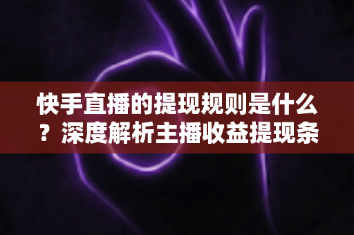 快手直播的提现规则是什么?深度解析主播收益提现条件、流程与常见问题全指南 快手直播的提现规则是什么?深度解析主播收益提现条件、流程与常见问题全指南