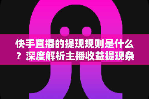快手直播的提现规则是什么?深度解析主播收益提现条件、流程与常见问题全指南 快手直播的提现规则是什么?深度解析主播收益提现条件、流程与常见问题全指南