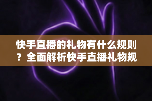 快手直播的礼物有什么规则?全面解析快手直播礼物规则、分成机制与使用指南 快手直播的礼物有什么规则?全面解析快手直播礼物规则、分成机制与使用指南