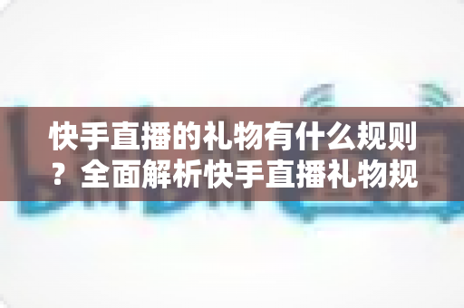 快手直播的礼物有什么规则?全面解析快手直播礼物规则、分成机制与使用指南 快手直播的礼物有什么规则?全面解析快手直播礼物规则、分成机制与使用指南
