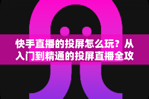 快手直播的投屏怎么玩?从入门到精通的投屏直播全攻略 快手直播的投屏怎么玩?从入门到精通的投屏直播全攻略