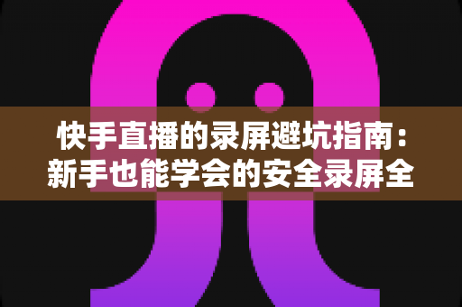 快手直播的录屏避坑指南：新手也能学会的安全录屏全攻略
