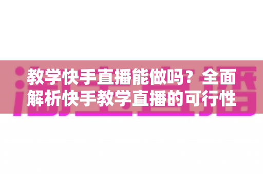 教学快手直播能做吗?全面解析快手教学直播的可行性、实操步骤与变现技巧 教学快手直播能做吗?全面解析快手教学直播的可行性、实操步骤与变现技巧