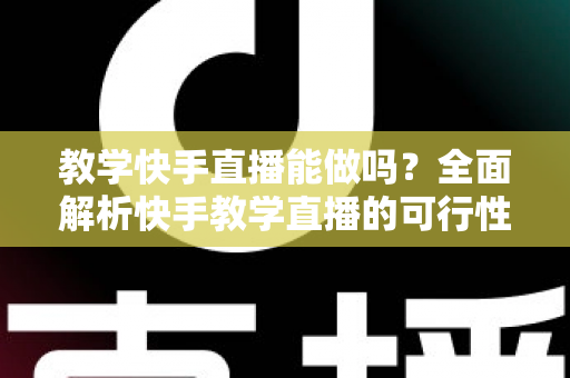 教学快手直播能做吗?全面解析快手教学直播的可行性、实操步骤与变现技巧 教学快手直播能做吗?全面解析快手教学直播的可行性、实操步骤与变现技巧