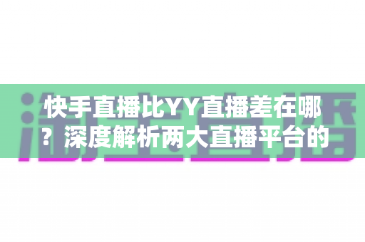 快手直播比YY直播差在哪?深度解析两大直播平台的核心差距,帮你选对直播阵地 快手直播比YY直播差在哪?深度解析两大直播平台的核心差距,帮你选对直播阵地