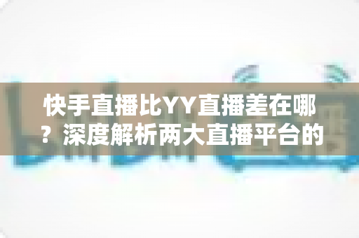 快手直播比YY直播差在哪?深度解析两大直播平台的核心差距,帮你选对直播阵地 快手直播比YY直播差在哪?深度解析两大直播平台的核心差距,帮你选对直播阵地