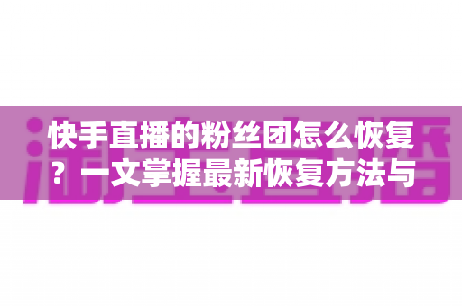 快手直播的粉丝团怎么恢复?一文掌握最新恢复方法与实用技巧全解析 快手直播的粉丝团怎么恢复?一文掌握最新恢复方法与实用技巧全解析