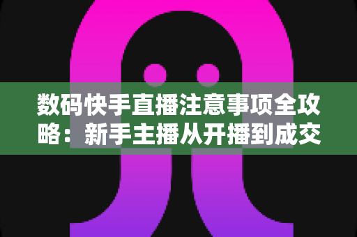 数码快手直播注意事项全攻略:新手主播从开播到成交的避坑涨粉指南 数码快手直播注意事项全攻略:新手主播从开播到成交的避坑涨粉指南