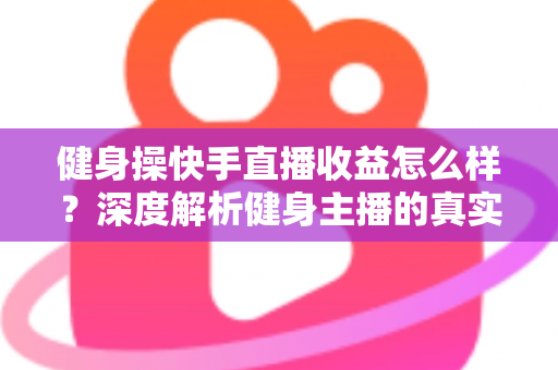 健身操快手直播收益怎么样?深度解析健身主播的真实收入与变现全攻略 健身操快手直播收益怎么样?深度解析健身主播的真实收入与变现全攻略