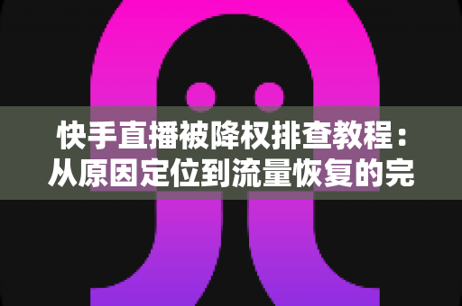 快手直播被降权排查教程：从原因定位到流量恢复的完整实操指南