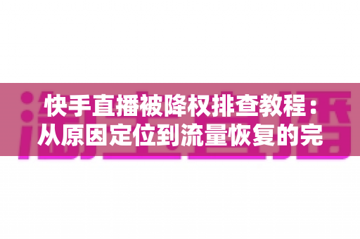 快手直播被降权排查教程：从原因定位到流量恢复的完整实操指南