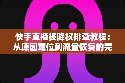 快手直播被降权排查教程：从原因定位到流量恢复的完整实操指南