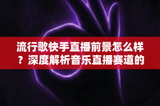 流行歌快手直播前景怎么样?深度解析音乐直播赛道的机遇、变现与未来趋势 流行歌快手直播前景怎么样?深度解析音乐直播赛道的机遇、变现与未来趋势