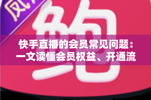 快手直播的会员常见问题:一文读懂会员权益、开通流程与疑难解答全指南 快手直播的会员常见问题:一文读懂会员权益、开通流程与疑难解答全指南