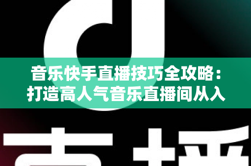 音乐快手直播技巧全攻略:打造高人气音乐直播间从入门到精通的实战指南 音乐快手直播技巧全攻略:打造高人气音乐直播间从入门到精通的实战指南