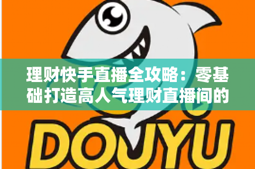 理财快手直播全攻略：零基础打造高人气理财直播间的实战指南