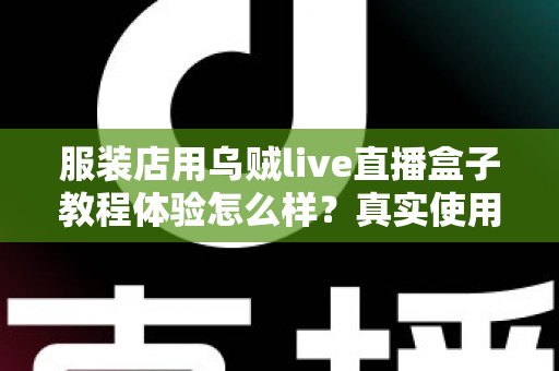 服装店用乌贼live直播盒子教程体验怎么样?真实使用感受全面解析与避坑指南 服装店用乌贼live直播盒子教程体验怎么样?真实使用感受全面解析与避坑指南