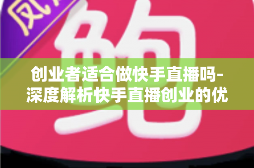 创业者适合做快手直播吗-深度解析快手直播创业的优势、挑战与实操指南