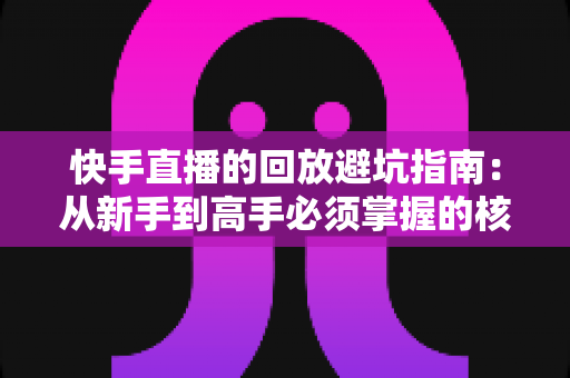 快手直播的回放避坑指南:从新手到高手必须掌握的核心技巧与雷区全解析 快手直播的回放避坑指南:从新手到高手必须掌握的核心技巧与雷区全解析