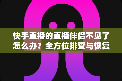 快手直播的直播伴侣不见了怎么办?全方位排查与恢复指南助你快速回归直播间 快手直播的直播伴侣不见了怎么办?全方位排查与恢复指南助你快速回归直播间