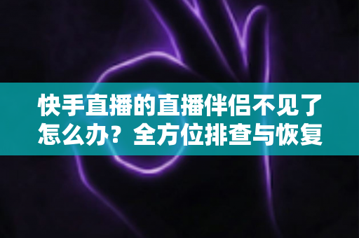 快手直播的直播伴侣不见了怎么办?全方位排查与恢复指南助你快速回归直播间 快手直播的直播伴侣不见了怎么办?全方位排查与恢复指南助你快速回归直播间