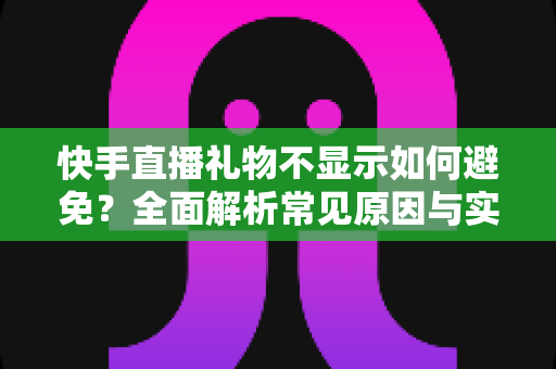 快手直播礼物不显示如何避免?全面解析常见原因与实用预防指南 快手直播礼物不显示如何避免?全面解析常见原因与实用预防指南