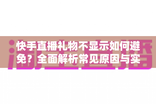 快手直播礼物不显示如何避免?全面解析常见原因与实用预防指南 快手直播礼物不显示如何避免?全面解析常见原因与实用预防指南