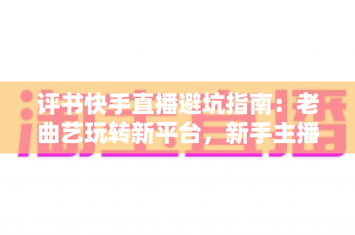 评书快手直播避坑指南：老曲艺玩转新平台，新手主播少走弯路的实用手册