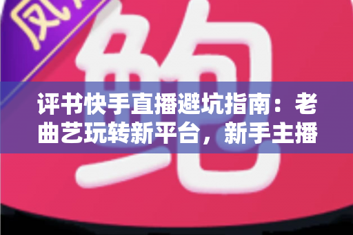 评书快手直播避坑指南：老曲艺玩转新平台，新手主播少走弯路的实用手册