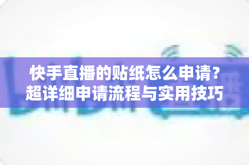 快手直播的贴纸怎么申请?超详细申请流程与实用技巧全解析 快手直播的贴纸怎么申请?超详细申请流程与实用技巧全解析