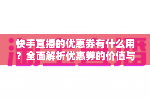 快手直播的优惠券有什么用?全面解析优惠券的价值与使用技巧,助你省钱购物更轻松 快手直播的优惠券有什么用?全面解析优惠券的价值与使用技巧,助你省钱购物更轻松