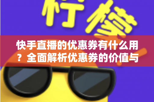快手直播的优惠券有什么用?全面解析优惠券的价值与使用技巧,助你省钱购物更轻松 快手直播的优惠券有什么用?全面解析优惠券的价值与使用技巧,助你省钱购物更轻松