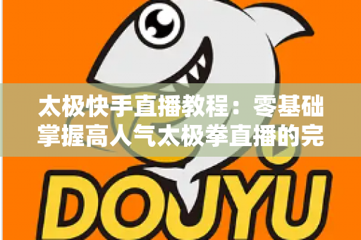 太极快手直播教程：零基础掌握高人气太极拳直播的完整实战指南