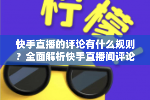 快手直播的评论有什么规则?全面解析快手直播间评论规范、审核机制与文明互动指南 快手直播的评论有什么规则?全面解析快手直播间评论规范、审核机制与文明互动指南