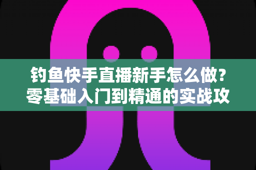 钓鱼快手直播新手怎么做?零基础入门到精通的实战攻略全解析 钓鱼快手直播新手怎么做?零基础入门到精通的实战攻略全解析