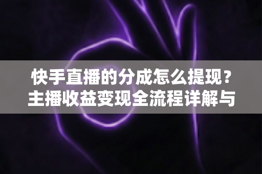 快手直播的分成怎么提现?主播收益变现全流程详解与实操指南 快手直播的分成怎么提现?主播收益变现全流程详解与实操指南
