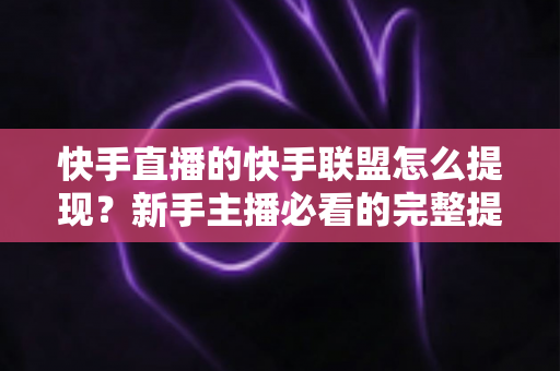 快手直播的快手联盟怎么提现?新手主播必看的完整提现流程与避坑指南 快手直播的快手联盟怎么提现?新手主播必看的完整提现流程与避坑指南