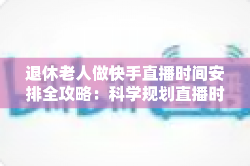 退休老人做快手直播时间安排全攻略:科学规划直播时段,让银发主播之路更轻松更精彩 退休老人做快手直播时间安排全攻略:科学规划直播时段,让银发主播之路更轻松更精彩