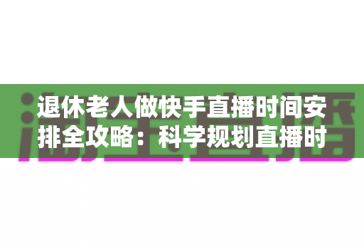 退休老人做快手直播时间安排全攻略:科学规划直播时段,让银发主播之路更轻松更精彩 退休老人做快手直播时间安排全攻略:科学规划直播时段,让银发主播之路更轻松更精彩