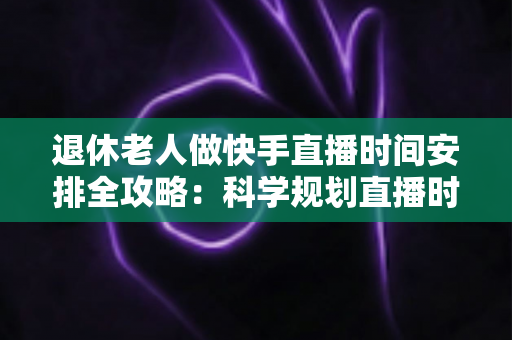 退休老人做快手直播时间安排全攻略:科学规划直播时段,让银发主播之路更轻松更精彩 退休老人做快手直播时间安排全攻略:科学规划直播时段,让银发主播之路更轻松更精彩