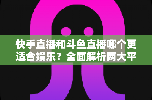 快手直播和斗鱼直播哪个更适合娱乐?全面解析两大平台的娱乐体验与选择指南 快手直播和斗鱼直播哪个更适合娱乐?全面解析两大平台的娱乐体验与选择指南