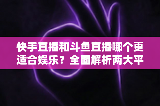 快手直播和斗鱼直播哪个更适合娱乐?全面解析两大平台的娱乐体验与选择指南 快手直播和斗鱼直播哪个更适合娱乐?全面解析两大平台的娱乐体验与选择指南