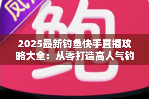 2025最新钓鱼快手直播攻略大全:从零打造高人气钓鱼直播间的实战秘籍 2025最新钓鱼快手直播攻略大全:从零打造高人气钓鱼直播间的实战秘籍