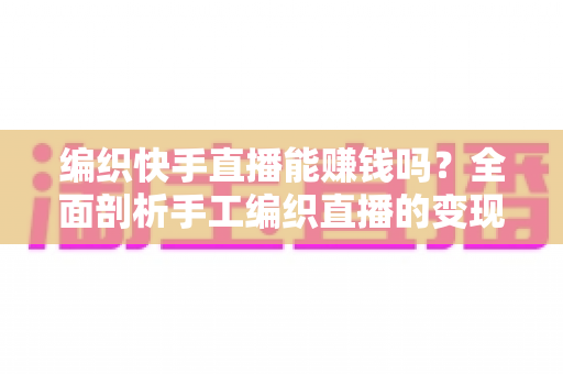 编织快手直播能赚钱吗?全面剖析手工编织直播的变现渠道、真实收入与新手入行指南 编织快手直播能赚钱吗?全面剖析手工编织直播的变现渠道、真实收入与新手入行指南